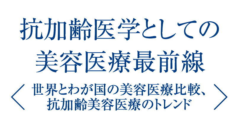 抗加齢医学としての美容医療最前線 - 世界とわが国の美容医療比較、抗加齢美容医療のトレンド